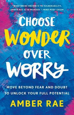 Choose Wonder Over Worry: Move Beyond Fear and Doubt to Unlock Your Full Potential by Amber Rae