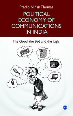 Political Economy of Communications in India: The Good, the Bad and the Ugly by Pradip Ninan Thomas