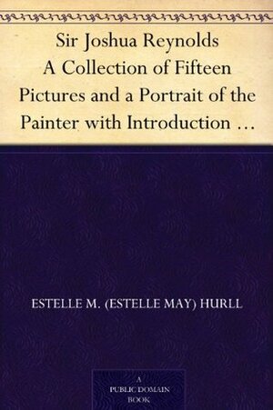 Sir Joshua Reynolds A Collection of Fifteen Pictures and a Portrait of the Painter with Introduction and Interpretation by Estelle May Hurll