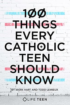 100 Things Every Catholic Teen Should Know by Todd Lemieux