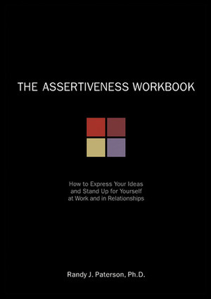 The Assertiveness Workbook: How to Express Your Ideas and Stand Up for Yourself at Work and in Relationships by Randy J. Paterson