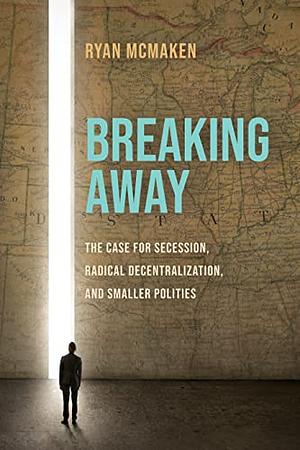 Breaking Away: The Case for Secession, Radical Decentralization, and Smaller Polities by Ryan McMaken