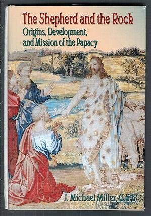 The Shepherd and the Rock: Origins, Development, and Missions of the Papacy by J. Michael Miller