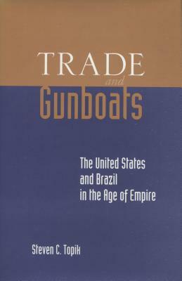 Trade and Gunboats: The United States and Brazil in the Age of Empire by Steven C. Topik