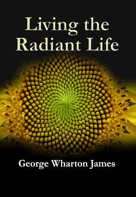 Living The Radiant Life by George Wharton James