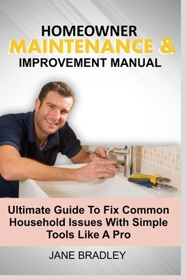 Homeowner Maintenance & Improvement Manual: Ultimate Guide To Fix Common Household Issues With Simple Tools Like A Pro by Jane Bradley