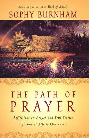 The Path of Prayer: Reflections on Prayer and True Stories of How It Affects Our Lives by Sophy Burnham, Sophy Burnham