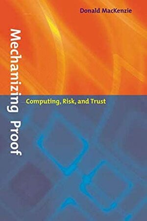 Mechanizing Proof: Computing, Risk, and Trust by Donald Angus MacKenzie