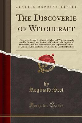 The Discoverie of Witchcraft: Wherein the Lewde Dealing of Witches and Witchmongers Is Notablie Detected, the Knauerie of Coniurors, the Impietie of Inchantors, the Follie of Soothsaiers, the Impud... by Reginald Scot, Reginald Scot