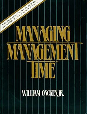 Managing Management Time: Who's Got the Monkey? by William Oncken Jr.