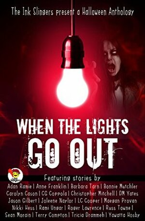 When the Lights Go Out - Ink Slingers' Halloween Anthology by Terry Compton, Russ Towne, Yawatta Hosby, Adan Ramie, Carolyn Cason, Anne Franklin, Jason Gilbert, C.G. Coppola, Sean Morain, Christopher Mitchell, Maegan Provan, L.C. Cooper, Nikki Hess, Rami Ungar, Tricia Drammeh, D.M. Yates, Roger Lawrence, Bonnie Mutchler, Joleene Naylor, Barbara G. Tarn