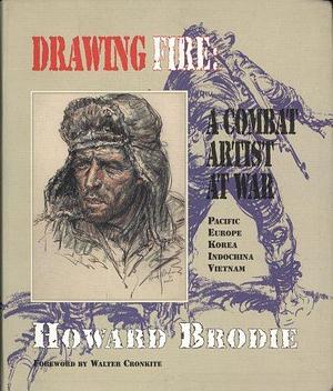 Drawing Fire: A Combat Artist at War : Pacific, Europe, Korea, Indochina, Vietnam by Howard Brodie