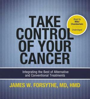 Take Control of Your Cancer: Integrating the Best of Alternative and Conventional Treatments by James W. Forsythe
