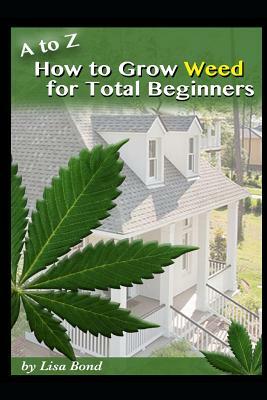 A to Z How to Grow Weed for Total Beginners by Lisa Bond