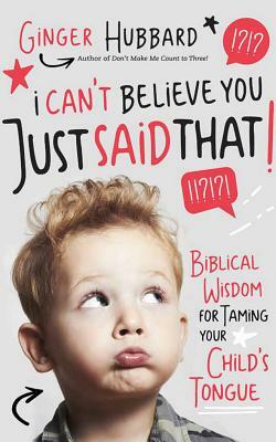 I Can't Believe You Just Said That!: Biblical Wisdom for Taming Your Child's Tongue by Ginger Hubbard