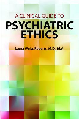 A Clinical Guide to Psychiatric Ethics by Laura Weiss Roberts