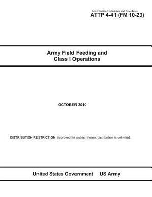 Army Tactics, Techniques, and Procedures ATTP 4-41 (FM 10-23) Army Field Feeding and Class I Operations by United States Government Us Army