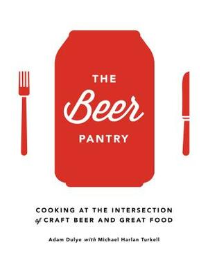 The Beer Pantry: Cooking at the Intersection of Craft Beer and Great Food by Michael Harlan Turkell, Adam Dulye