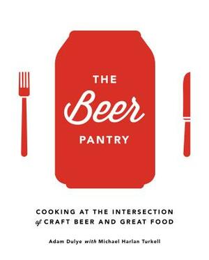 The Beer Pantry: Cooking at the Intersection of Craft Beer and Great Food by Adam Dulye, Michael Harlan Turkell