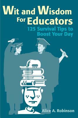Wit and Wisdom for Educators: 125 Survival Tips to Boost Your Day by Alice Robinson