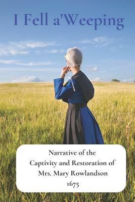 I Fell A'Weeping: Narrative of the Captivity and Restoration of Mrs. Mary Rowlandson by Mary Rowlandson