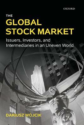 The Global Stock Market: Issuers, Investors, and Intermediaries in an Uneven World by Dariusz Wójcik