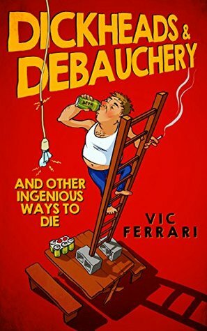 Dickheads & Debauchery: and other ingenious ways to die by Vic Ferrari