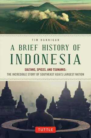 A Brief History of Indonesia: Sultans, Spices, and Tsunamis: The Incredible Story of Southeast Asia's Largest Nation by Tim Hannigan