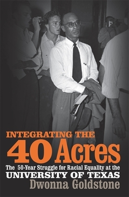 Integrating the 40 Acres: The Fifty-Year Struggle for Racial Equality at the University of Texas by Dwonna Goldstone