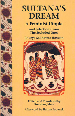 Sultana's Dream: A Feminist Utopia and Selections from The Secluded Ones by Hanna Papanek, Roushan Jahan, Rokeya Sakhawat Hossain