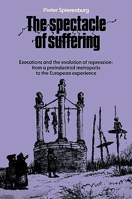 The Spectacle Of Suffering: Executions And The Evolution Of Repression: From A Preindustrial Metropolis To The European Experience by Pieter Cornelis Spierenburg
