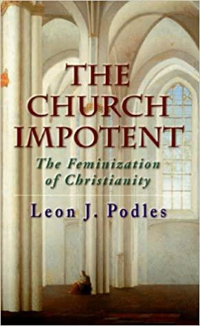 The Church Impotent: The Feminization of Christianity by Leon J. Podles