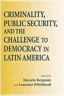 Criminality, Public Security, and the Challenge to Democracy in Latin America by Marcelo Bergman, Laurence Whitehead