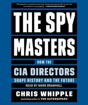 The Spymasters: How the Cia's Directors Shape History and Guard the Future by Chris Whipple