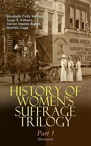 History of Women's Suffrage Trilogy – Part 1 by Matilda Joslyn Gage, Susan B. Anthony, Harriot Stanton Blatch, Elizabeth Cady Stanton