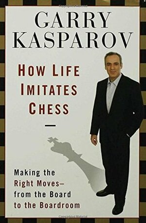How Life Imitates Chess: Making the Right Moves, from the Board to the Boardroom by Mig Greengard, Garry Kasparov