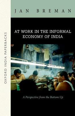 At Work in the Informal Economy of India: A Perspective from the Bottom Up (Oip) by Jan Breman