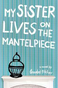 My Sister Lives on the Mantelpiece by Annabel Pitcher