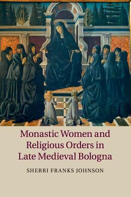 Monastic Women and Religious Orders in Late Medieval Bologna by Sherri Franks Johnson