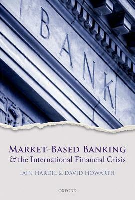 Market-Based Banking and the International Financial Crisis by Iain Hardie, David Howarth