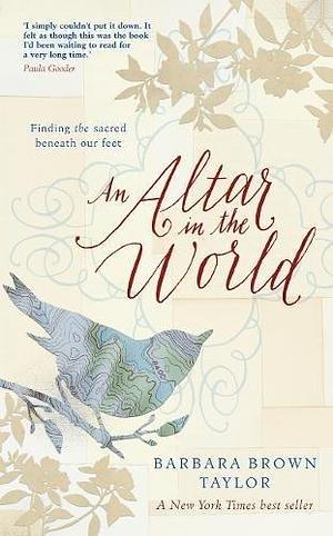 An Altar in the World: Finding the sacred beneath our feet by Barbara Brown Taylor, Barbara Brown Taylor