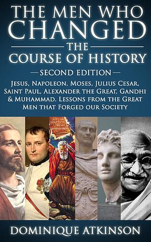 The Men who Changed the Course of History: Jesus, Napoleon, Moses, Julius Cesar, Saint Paul, Alexander the Great, Gandhi & Muhammad by Dominique Atkinson