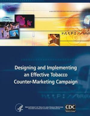 Designing and Implementing an Effective Tobacco Counter-Marketing Campaign by Department of Health and Human Services, Centers for Disease Cont And Prevention