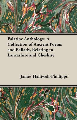 Palatine Anthology: A Collection of Ancient Poems and Ballads, Relating to Lancashire and Cheshire by J. O. Halliwell-Phillipps