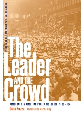 The Leader and the Crowd: Democracy in American Public Discourse, 1880-1941 by Daria Frezza