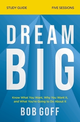 Dream Big Study Guide: Know What You Want, Why You Want It, and What You're Going to Do about It by Bob Goff