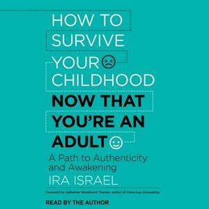 How to Survive Your Childhood Now That You're an Adult: A Path to Authenticity and Awakening by Ira Israel