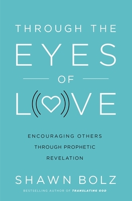Through the Eyes of Love: Encouraging Others Through Prophetic Revelation by Shawn Bolz