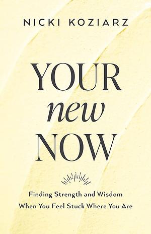 Your New Now: Finding Strength and Wisdom When You Feel Stuck Where You Are by Nicki Koziarz