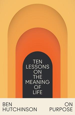 On Purpose: Ten Lessons on the Meaning of Life by Ben Hutchinson